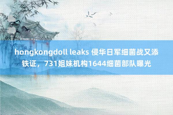 hongkongdoll leaks 侵华日军细菌战又添铁证，731姐妹机构1644细菌部队曝光