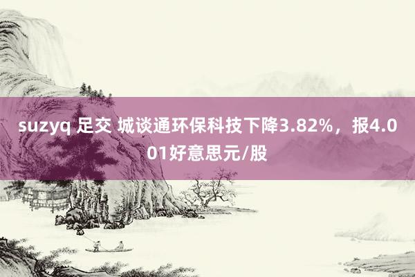 suzyq 足交 城谈通环保科技下降3.82%，报4.001好意思元/股