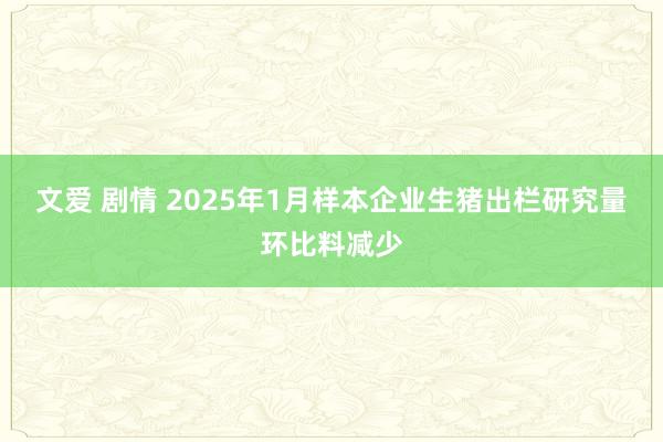 文爱 剧情 2025年1月样本企业生猪出栏研究量环比料减少