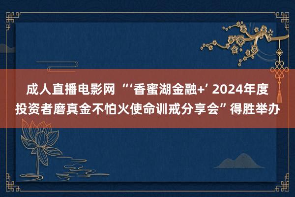 成人直播电影网 “‘香蜜湖金融+’ 2024年度投资者磨真金不怕火使命训戒分享会”得胜举办