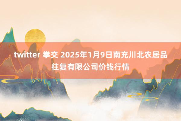 twitter 拳交 2025年1月9日南充川北农居品往复有限公司价钱行情