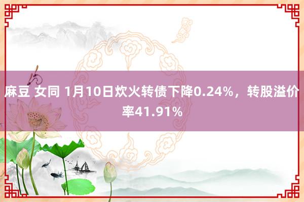 麻豆 女同 1月10日炊火转债下降0.24%，转股溢价率41.91%