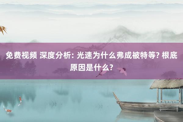 免费视频 深度分析: 光速为什么弗成被特等? 根底原因是什么?