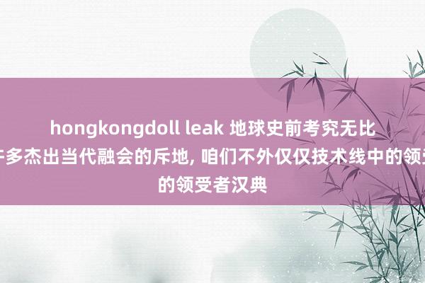 hongkongdoll leak 地球史前考究无比留传了许多杰出当代融会的斥地， 咱们不外仅仅技术线中的领受者汉典