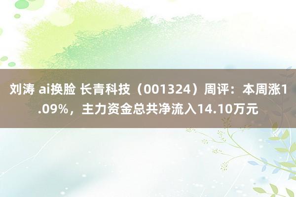 刘涛 ai换脸 长青科技（001324）周评：本周涨1.09%，主力资金总共净流入14.10万元