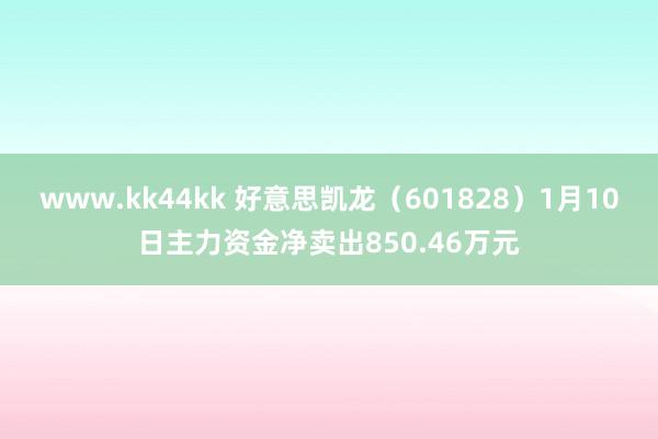 www.kk44kk 好意思凯龙（601828）1月10日主力资金净卖出850.46万元