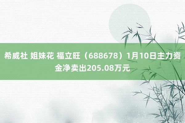 希威社 姐妹花 福立旺（688678）1月10日主力资金净卖出205.08万元