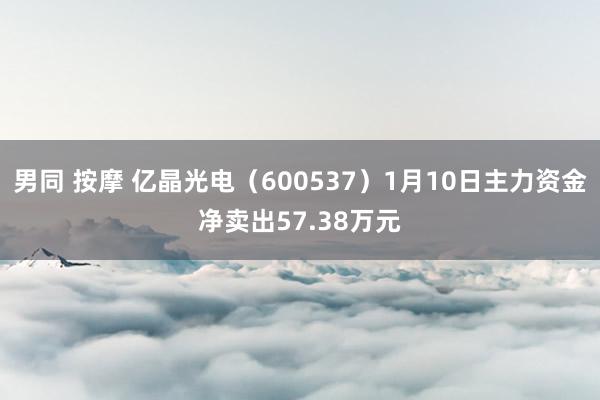 男同 按摩 亿晶光电（600537）1月10日主力资金净卖出57.38万元