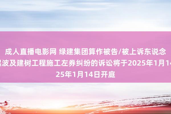 成人直播电影网 绿建集团算作被告/被上诉东说念主的1起波及建树工程施工左券纠纷的诉讼将于2025年1月14日开庭