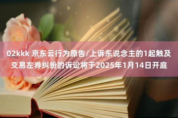 02kkk 京东云行为原告/上诉东说念主的1起触及交易左券纠纷的诉讼将于2025年1月14日开庭