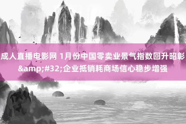 成人直播电影网 1月份中国零卖业景气指数回升昭彰&#32;企业抵销耗商场信心稳步增强