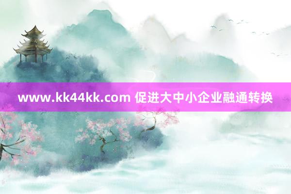 www.kk44kk.com 促进大中小企业融通转换