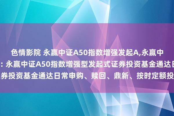 色情影院 永赢中证A50指数增强发起A，永赢中证A50指数增强发起C: 永赢中证A50指数增强型发起式证券投资基金通达日常申购、赎回、鼎新、按时定额投资业务的公告