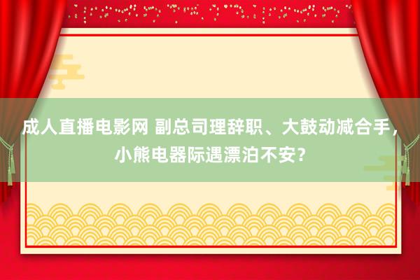 成人直播电影网 副总司理辞职、大鼓动减合手，小熊电器际遇漂泊不安？