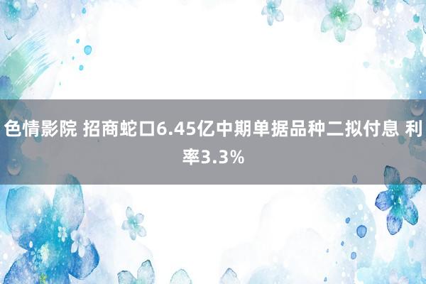 色情影院 招商蛇口6.45亿中期单据品种二拟付息 利率3.3%