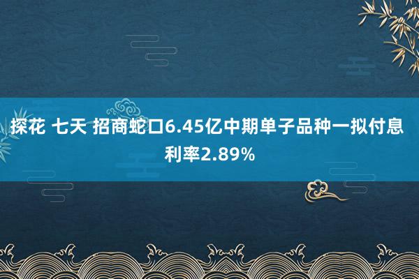 探花 七天 招商蛇口6.45亿中期单子品种一拟付息 利率2.89%