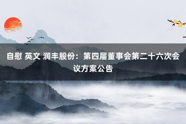 自慰 英文 润丰股份：第四届董事会第二十六次会议方案公告