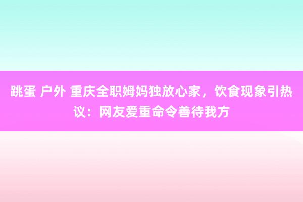 跳蛋 户外 重庆全职姆妈独放心家，饮食现象引热议：网友爱重命令善待我方