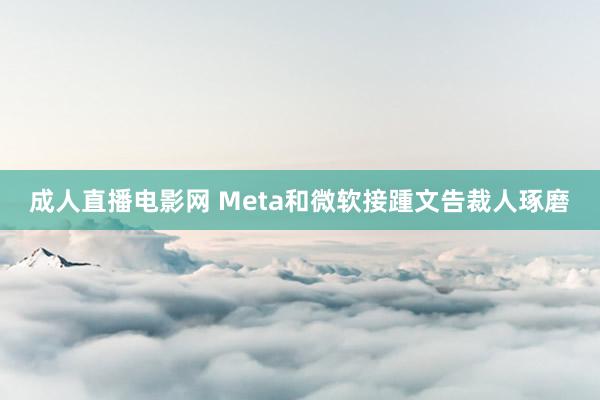 成人直播电影网 Meta和微软接踵文告裁人琢磨